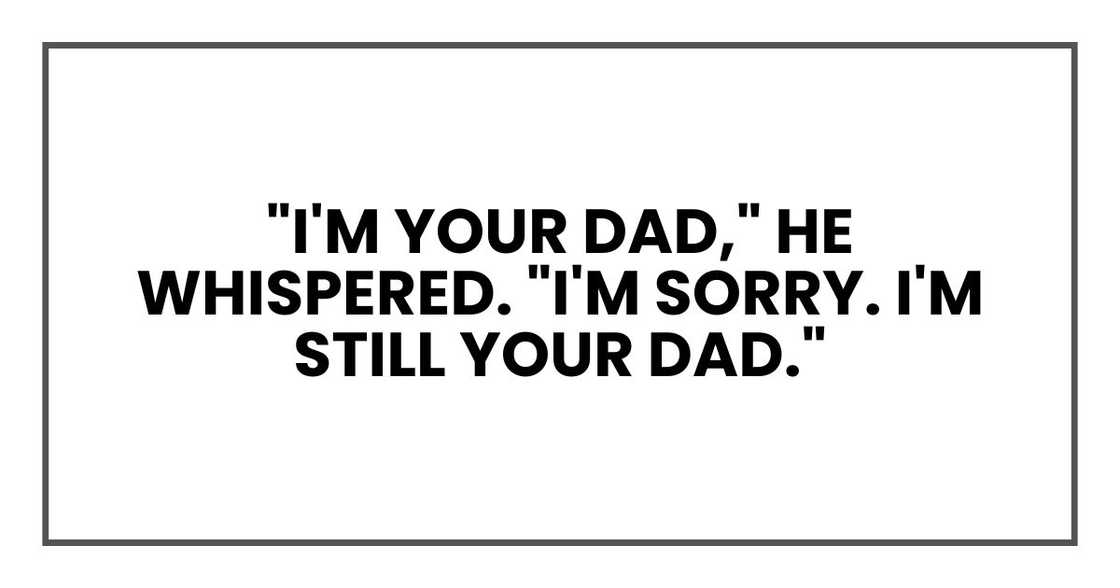 "I'm your dad," he whispered. "I'm sorry. I'm still your dad." "I'm your dad," he whispered. "I'm sorry. I'm still your dad."