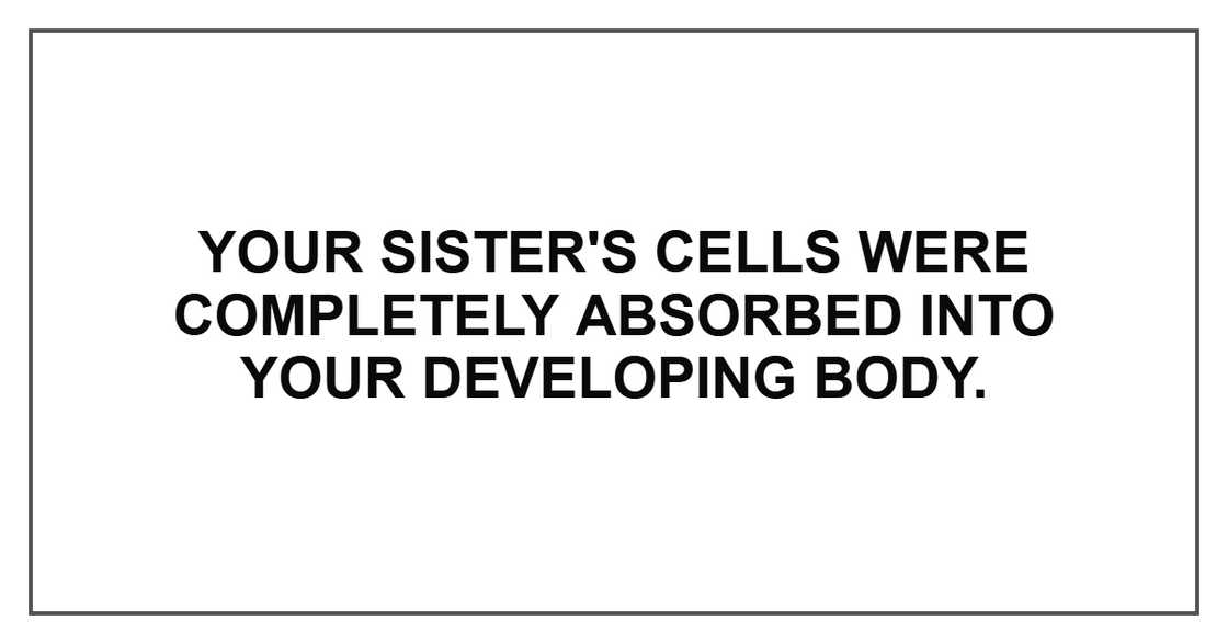 Your sister's cells were completely absorbed into your developing body. Your sister's cells were completely absorbed into your developing body.