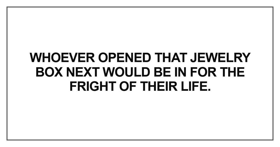 Whoever opened that jewelry box next would be Whoever opened that jewelry box next would be
