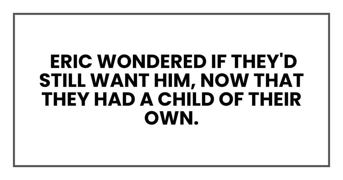 Eric wondered if they'd still want him, now that they had a child of their own. Eric wondered if they'd still want him, now that they had a child of their own.