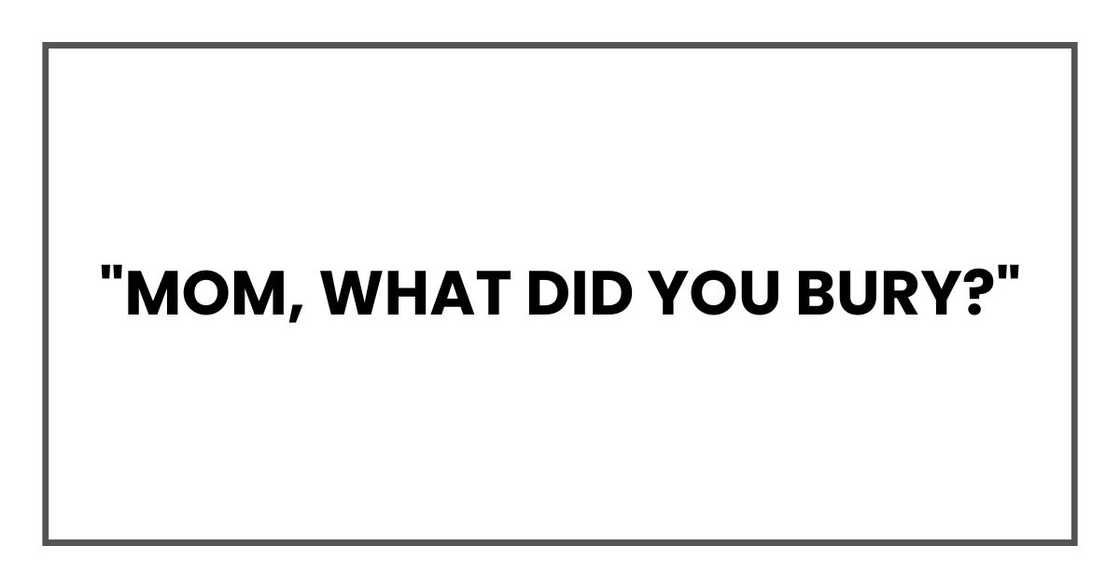 "Mom, what did you bury?"