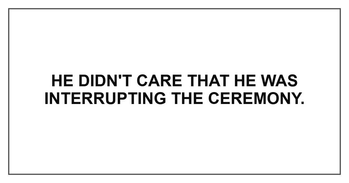 He didn't care that he was interrupting the ceremony.