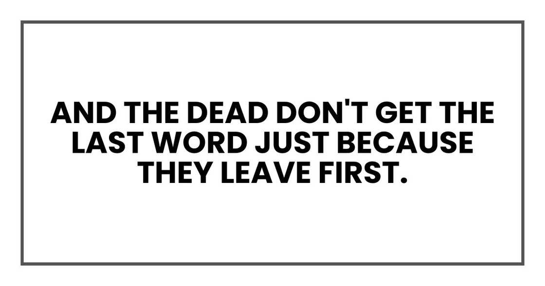 And the dead don't get the last word just because they leave first.