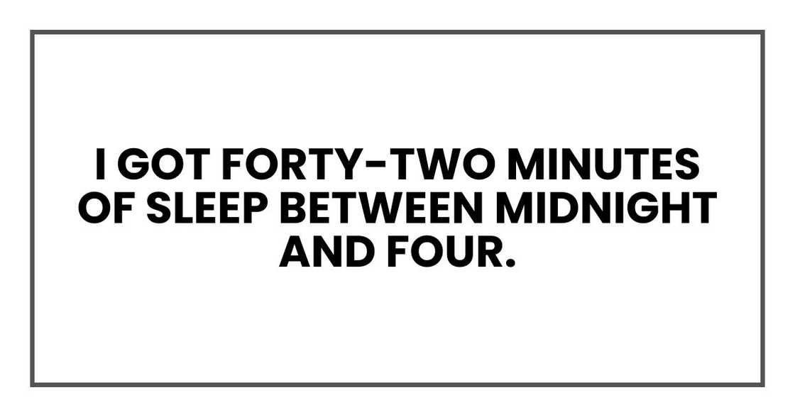 I got forty-two minutes of sleep between midnight and four. I got forty-two minutes of sleep between midnight and four.
