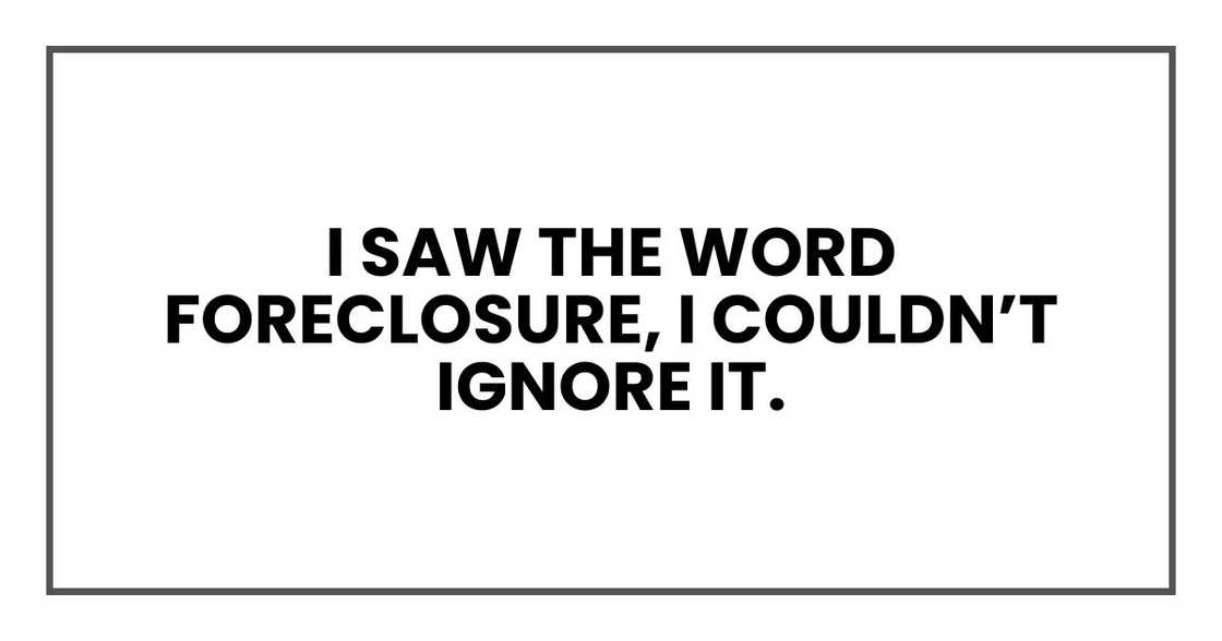 I saw the word foreclosure, I couldn’t ignore it. I saw the word foreclosure, I couldn’t ignore it.