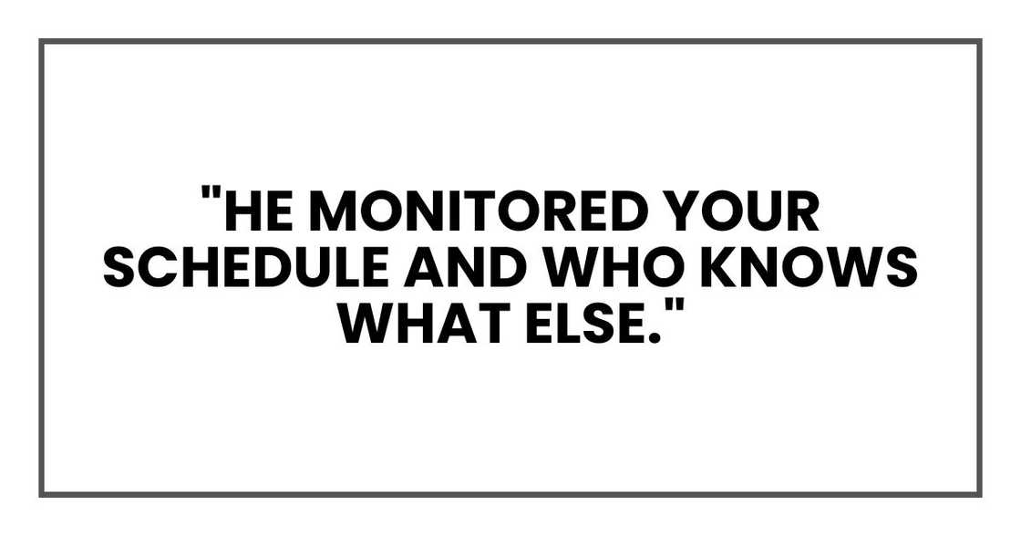 "He monitored your schedule and who knows what else." "He monitored your schedule and who knows what else."