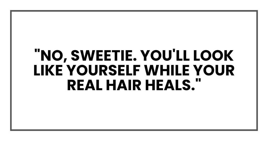 "No, sweetie. You'll look like yourself while your real hair heals."