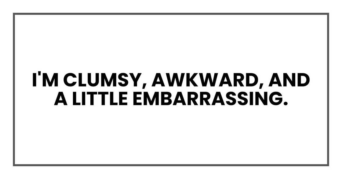 I'm clumsy, awkward, and a little embarrassing. I'm clumsy, awkward, and a little embarrassing.
