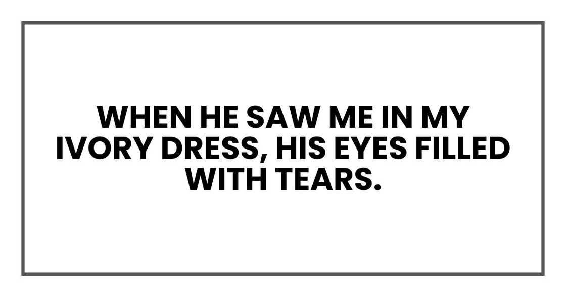 When he saw me in my ivory dress, his eyes filled with tears. When he saw me in my ivory dress, his eyes filled with tears.