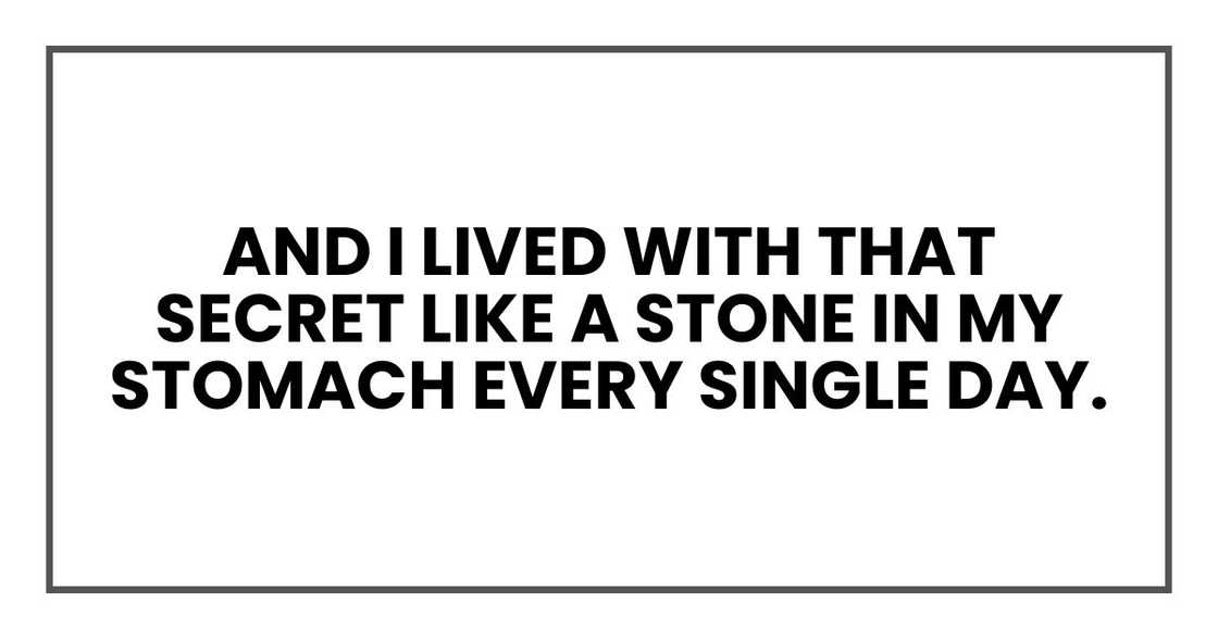 And I lived with that secret like a stone in my stomach every single day.
