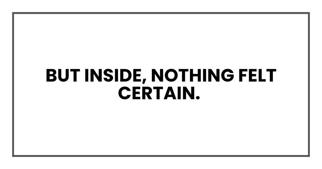 But inside, nothing felt certain. But inside, nothing felt certain.