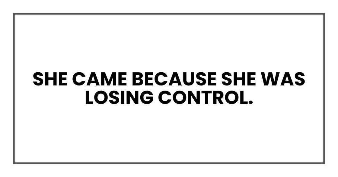She came because she was losing control. She came because she was losing control.
