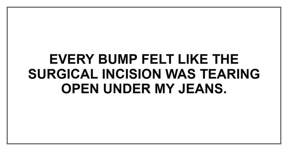 Every bump felt like the surgical incision was tearing open under my jeans.