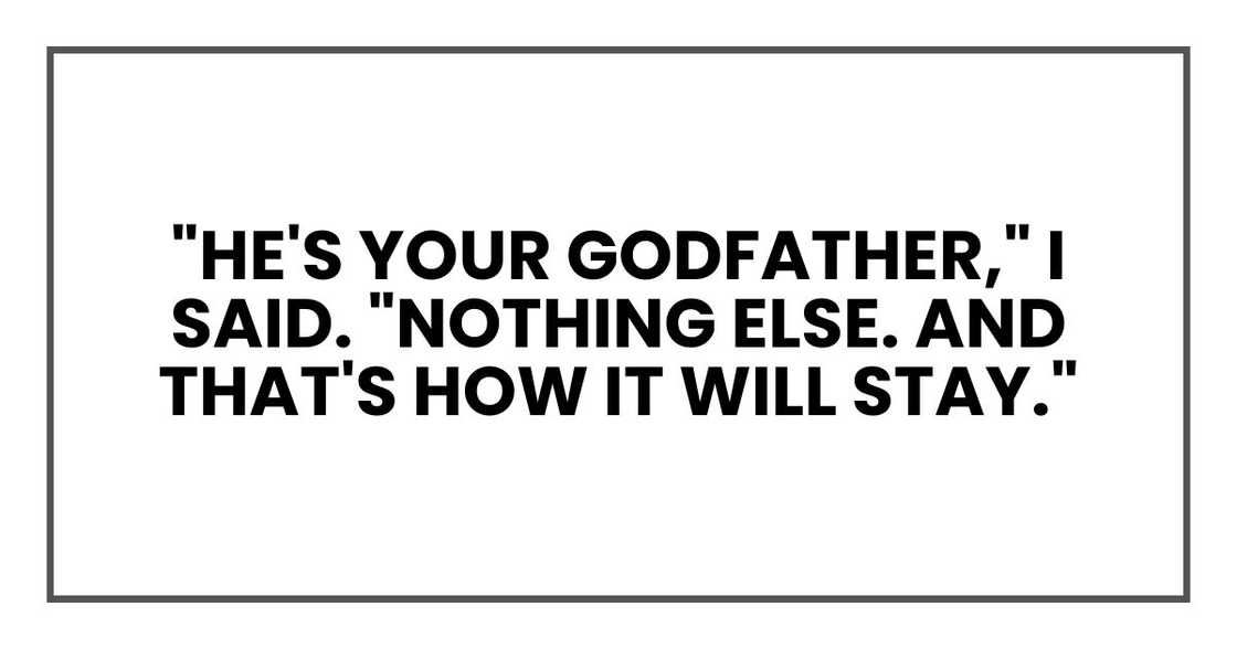 "He's your godfather," I said. "Nothing else. And that's how it will stay." "He's your godfather," I said. "Nothing else. And that's how it will stay."