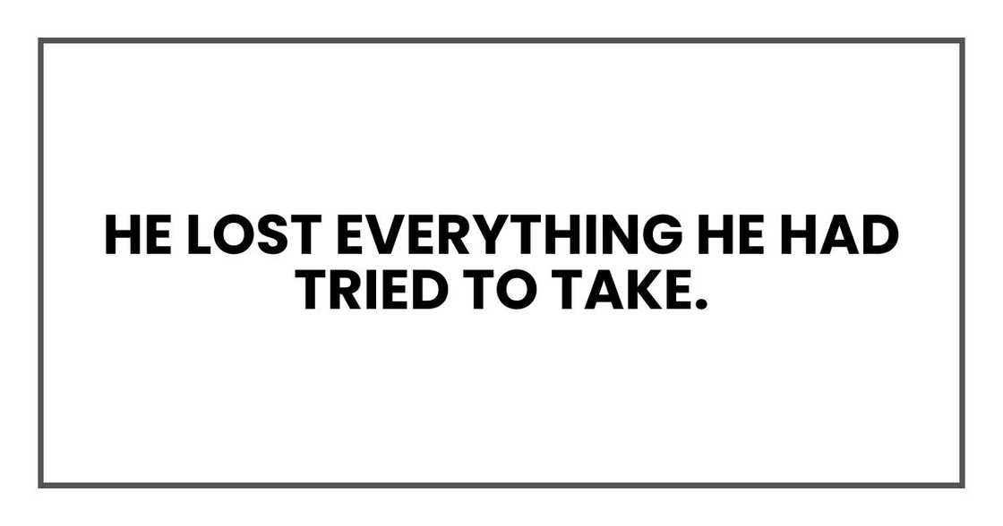 He lost everything he had tried to take. He lost everything he had tried to take.