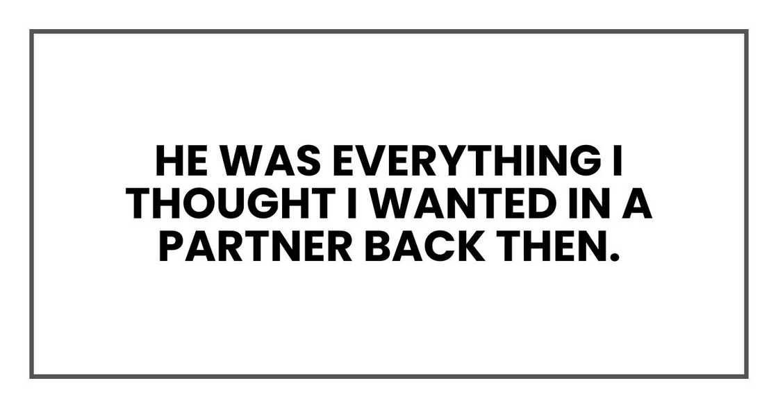He was everything I thought I wanted in a partner back then. He was everything I thought I wanted in a partner back then.