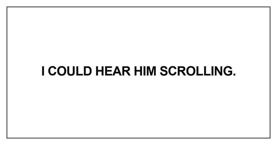 I could hear him scrolling I could hear him scrolling