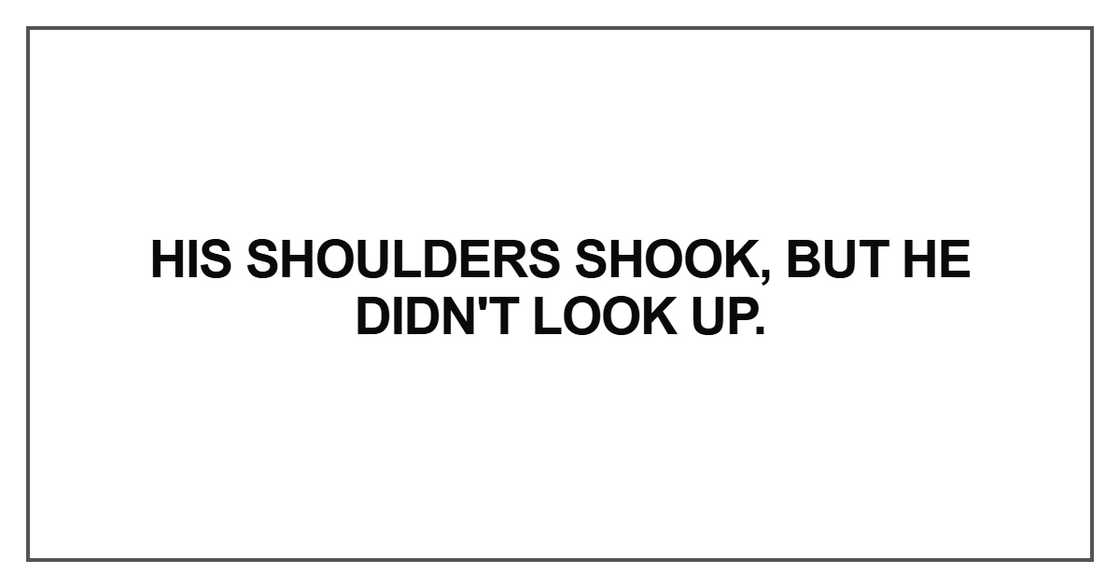 His shoulders shook, but he didn't look up