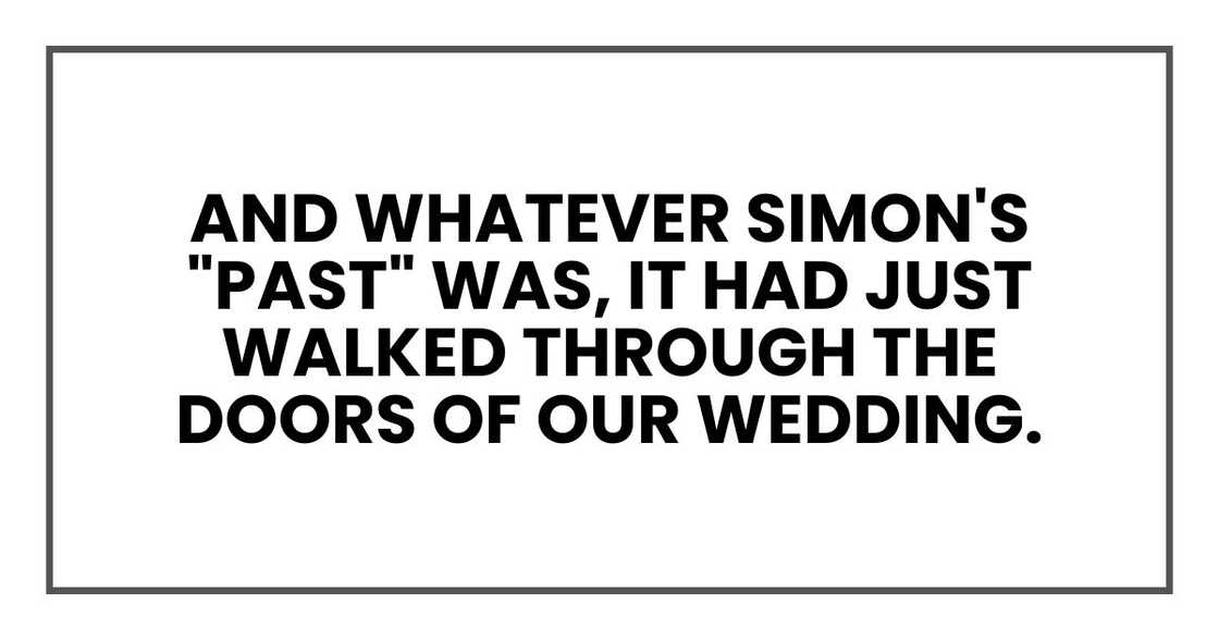 And whatever Simon's "past" was, it had just walked through the doors of our wedding. And whatever Simon's "past" was, it had just walked through the doors of our wedding.