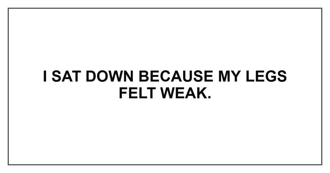 I sat down because my legs felt weak. I sat down because my legs felt weak.