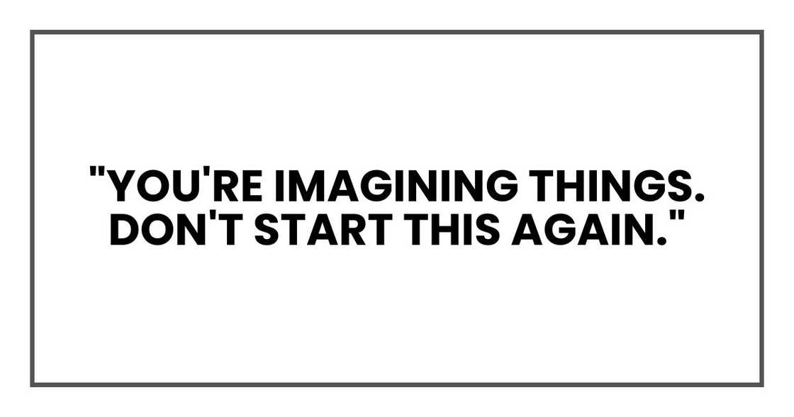 "You're imagining things. Don't start this again."