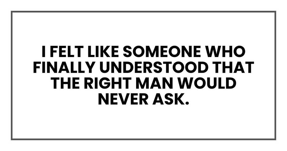 I felt like someone who finally understood that the right man would never ask. I felt like someone who finally understood that the right man would never ask.