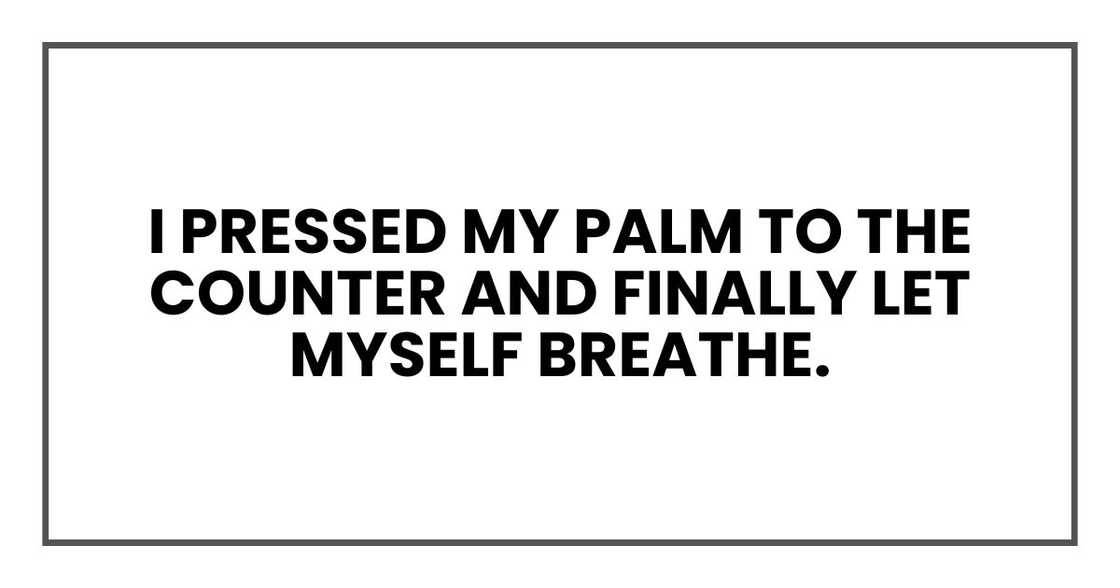 I pressed my palm to the counter and finally let myself breathe. I pressed my palm to the counter and finally let myself breathe.