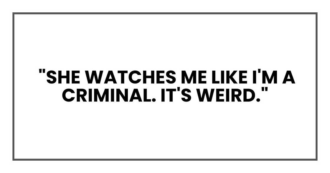 "She watches me like I'm a criminal. It's weird." "She watches me like I'm a criminal. It's weird."