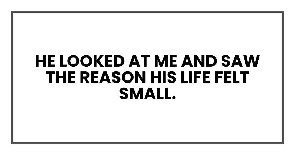 He looked at me and saw the reason his life felt small He looked at me and saw the reason his life felt small