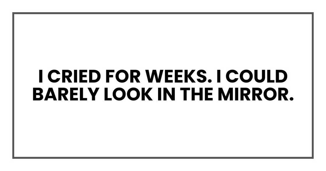 I cried for weeks. I could barely look in the mirror. I cried for weeks. I could barely look in the mirror.