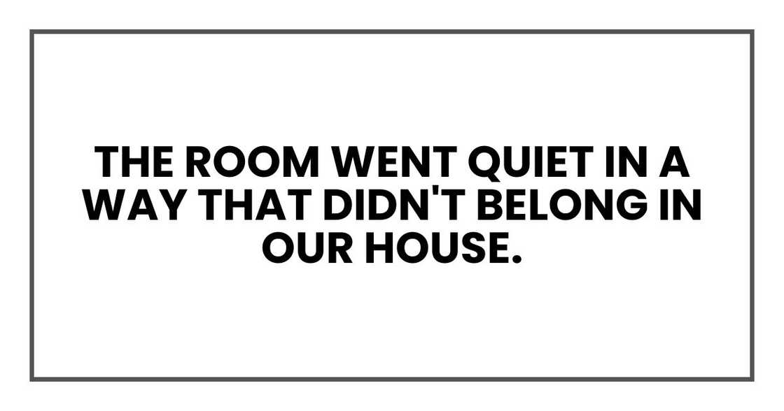 The room went quiet in a way that didn't belong in our house. The room went quiet in a way that didn't belong in our house.