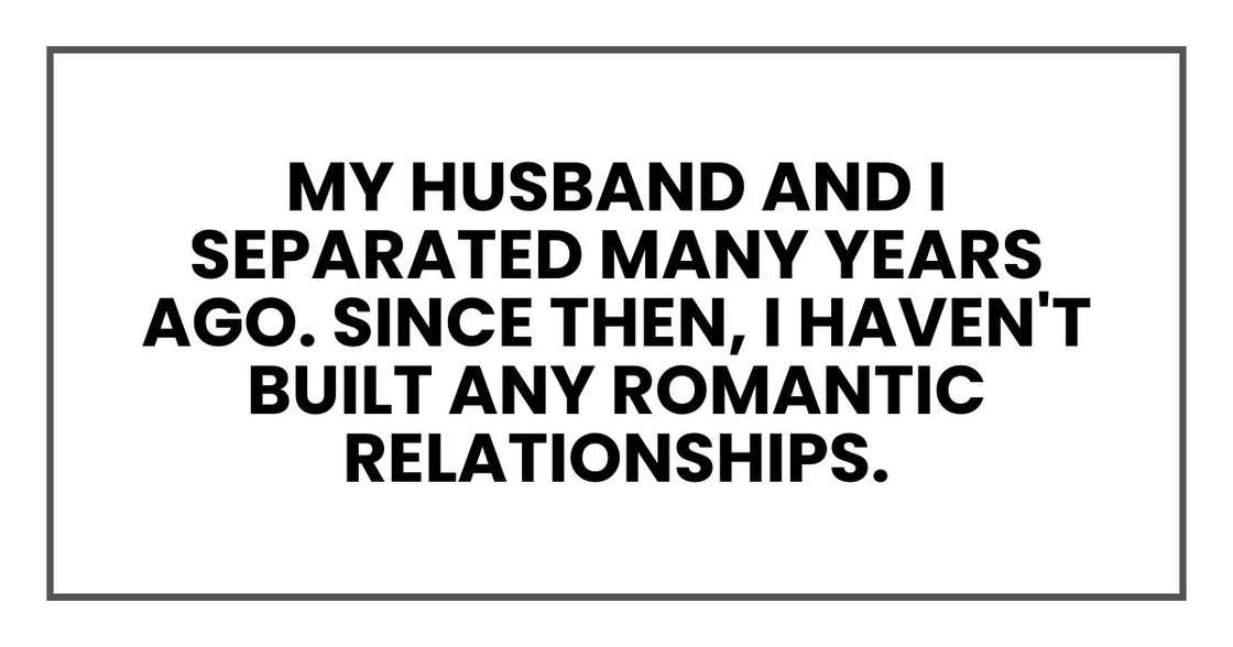 My husband and I separated many years ago. Since then, I haven't built any romantic relationships.