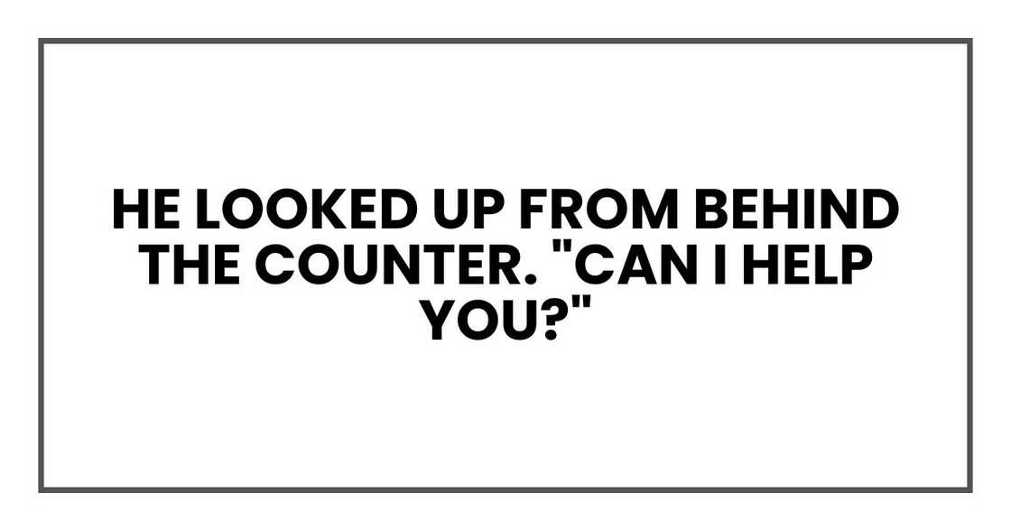 He looked up from behind the counter. "Can I help you?"