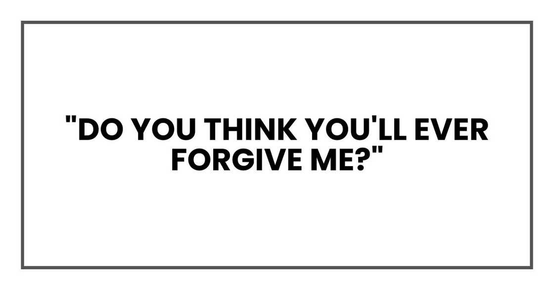 "Do you think you'll ever forgive me?" "Do you think you'll ever forgive me?"