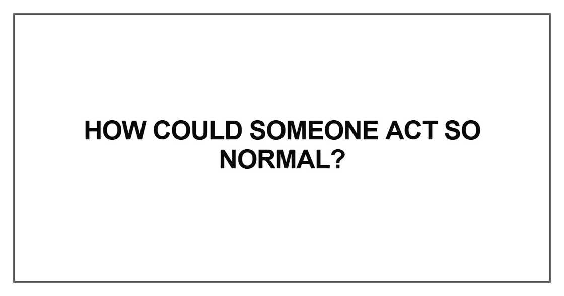 How could someone act so normal