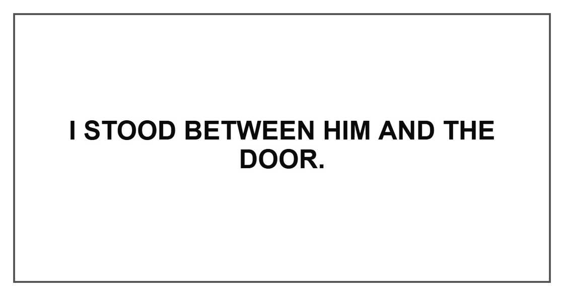 I stood between him and the door.