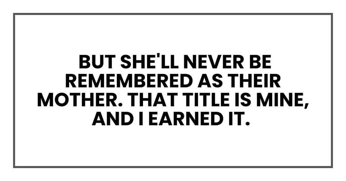 But she'll never be remembered as their mother. That title is mine, and I earned it. But she'll never be remembered as their mother. That title is mine, and I earned it.