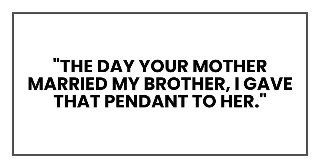 "The day your mother married my brother, I gave that pendant to her." "The day your mother married my brother, I gave that pendant to her."
