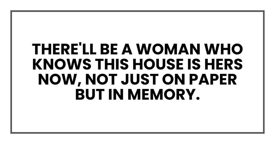 There'll be a woman who knows this house is hers now, not just on paper but in memory.