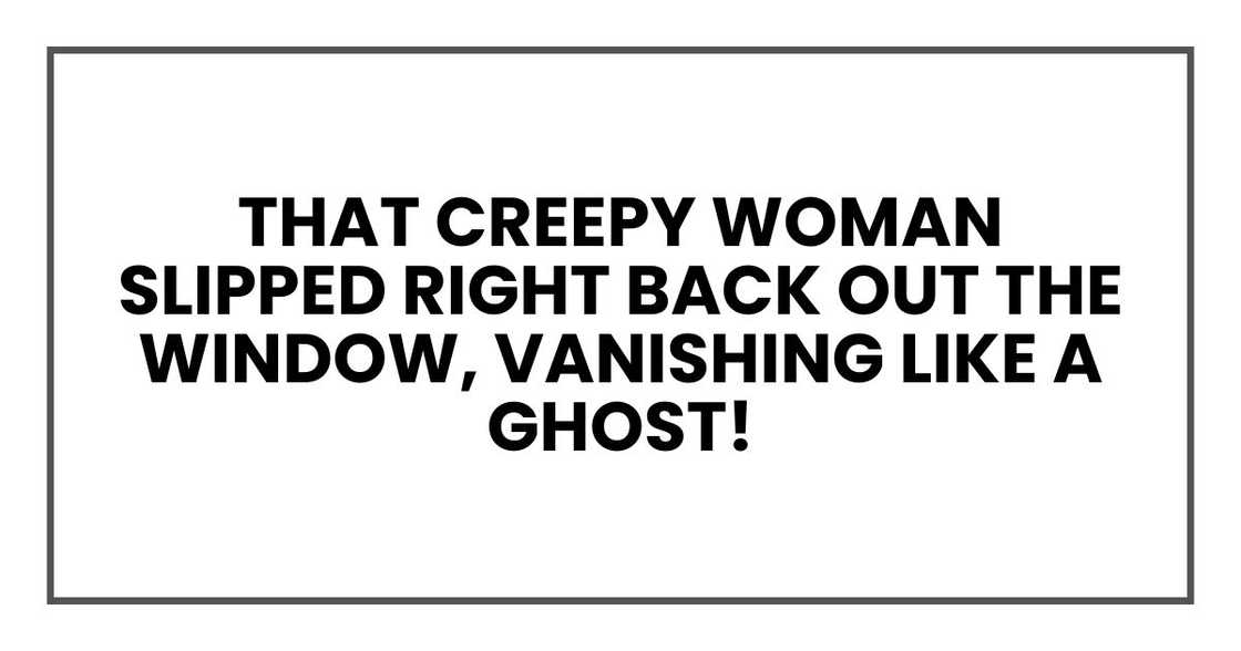 That creepy woman slipped right back out the window, vanishing like a ghost!