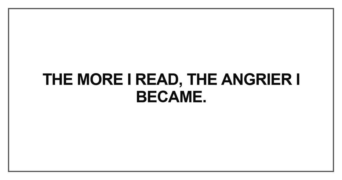 The more I read, the angrier I became. The more I read, the angrier I became.