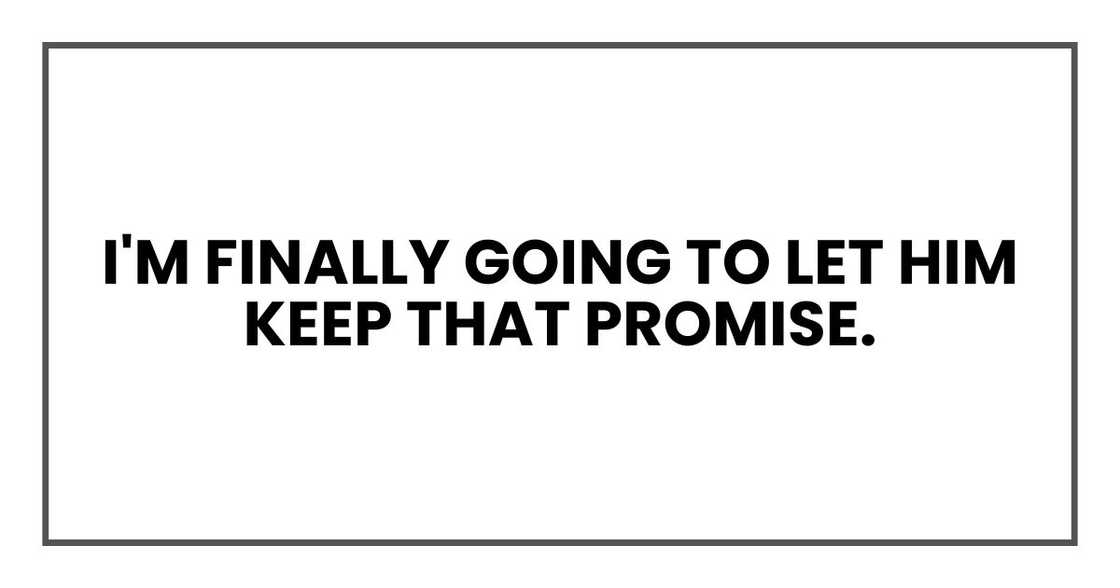 I'm finally going to let him keep that promise. I'm finally going to let him keep that promise.
