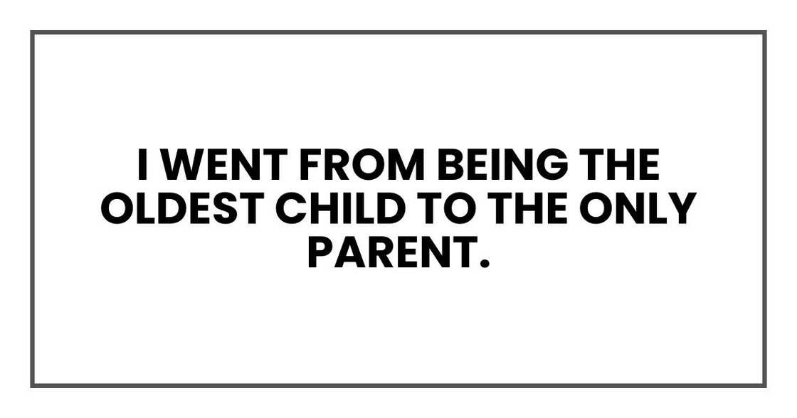 I went from being the oldest child to the only parent. I went from being the oldest child to the only parent.