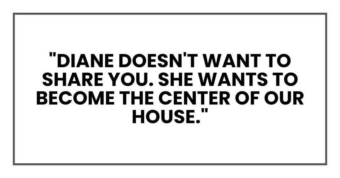"Diane doesn't want to share you. She wants to become the center of our house."