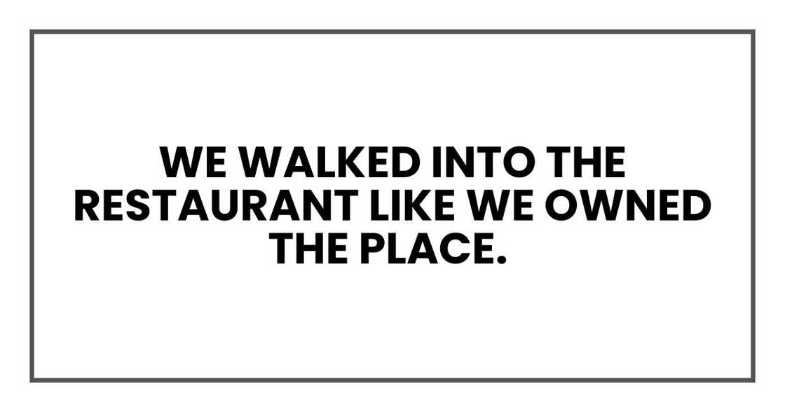 We walked into the restaurant like we owned the place. We walked into the restaurant like we owned the place.