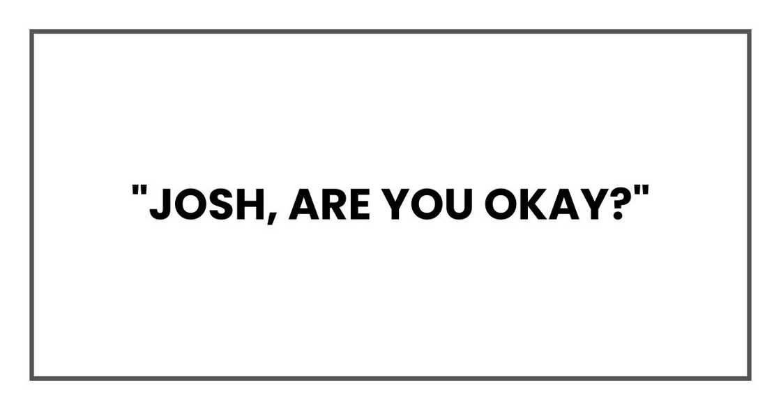 "Josh, are you okay?"