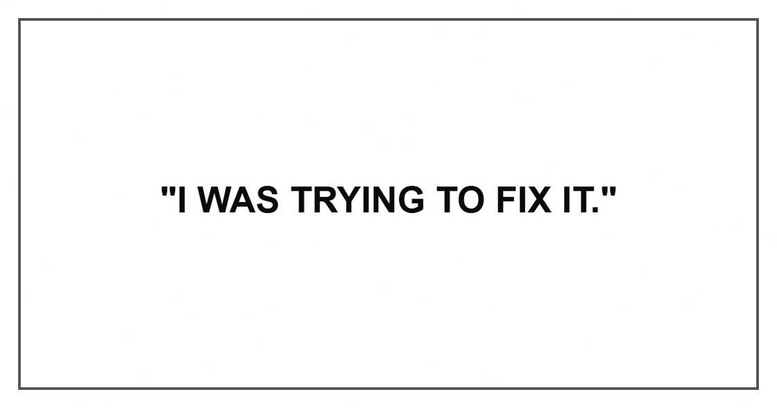 "I was trying to fix it." "I was trying to fix it."
