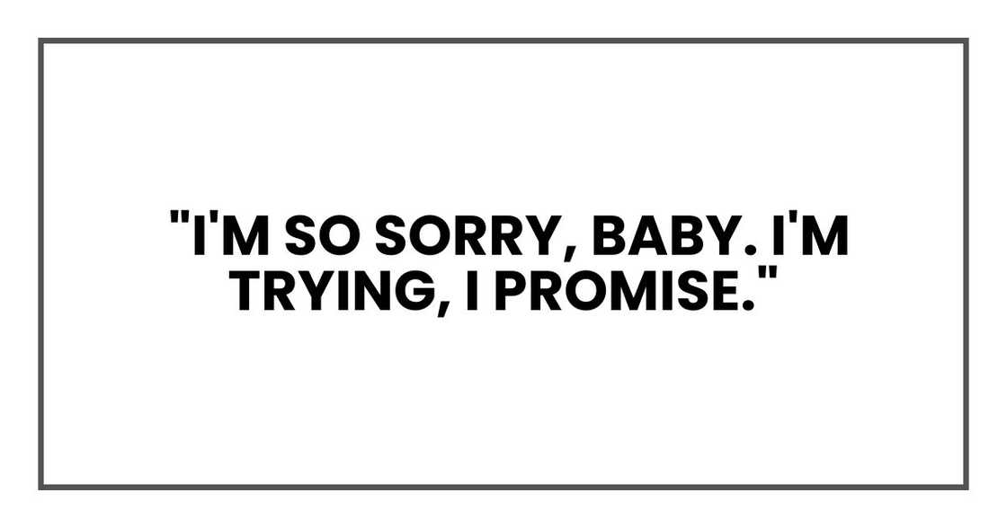 "I'm so sorry, baby. I'm trying, I promise."