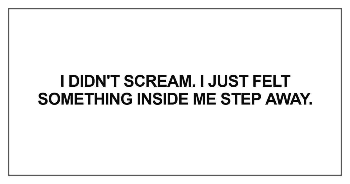 I didn't scream. I just felt something inside me step away