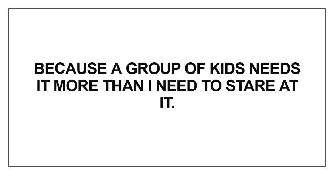 Because a group of kids needs it more than I need to stare at it